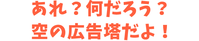 あれ？何だろう？空の広告塔だよ！