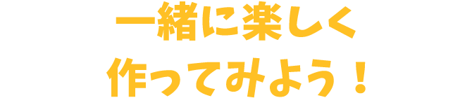 一緒に楽しく作ってみよう！